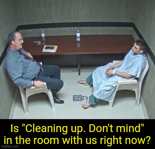 . | Is "Cleaning up. Don't mind" in the room with us right now? | image tagged in are they in the room with us right now | made w/ Imgflip meme maker
