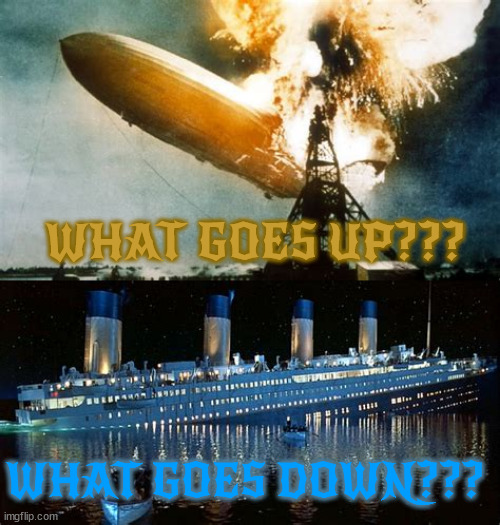Disaster | WHAT GOES UP??? WHAT GOES DOWN??? | image tagged in air crash,sinkinh,titanic,hindenburg,what goes up,must come down | made w/ Imgflip meme maker