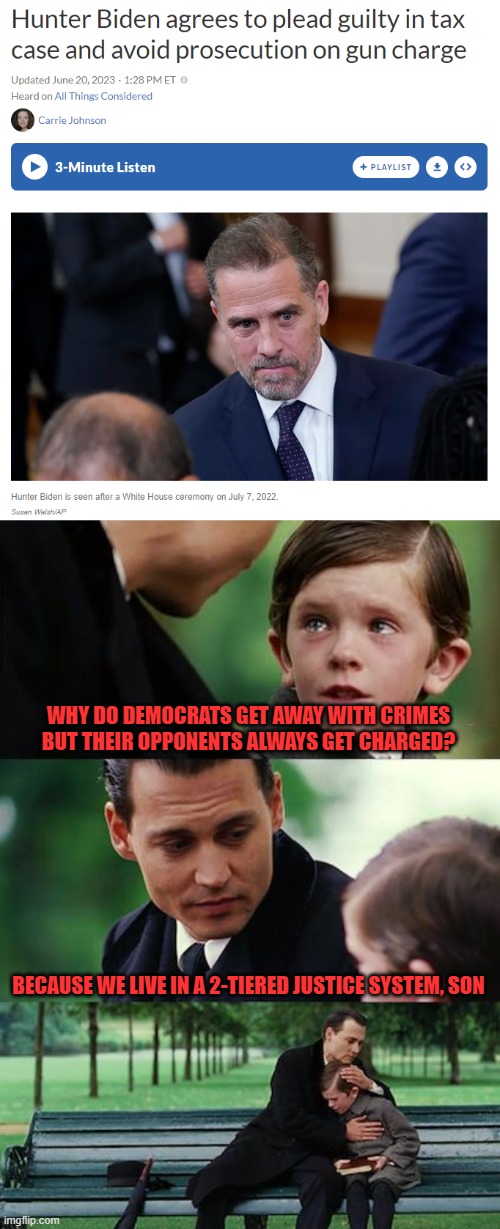 Hunter gets misdemeanor, no mention of laptop | WHY DO DEMOCRATS GET AWAY WITH CRIMES BUT THEIR OPPONENTS ALWAYS GET CHARGED? BECAUSE WE LIVE IN A 2-TIERED JUSTICE SYSTEM, SON | image tagged in memes,finding neverland | made w/ Imgflip meme maker