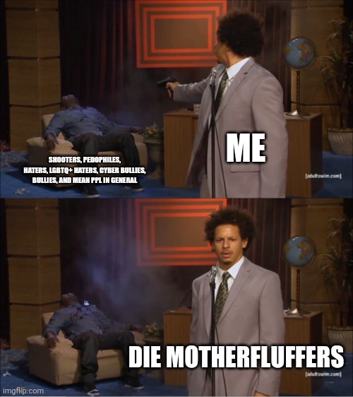 Yes | ME; SHOOTERS, PEDOPHILES, HATERS, LGBTQ+ HATERS, CYBER BULLIES, BULLIES, AND MEAN PPL IN GENERAL; DIE MOTHERFLUFFERS | image tagged in memes,who killed hannibal | made w/ Imgflip meme maker