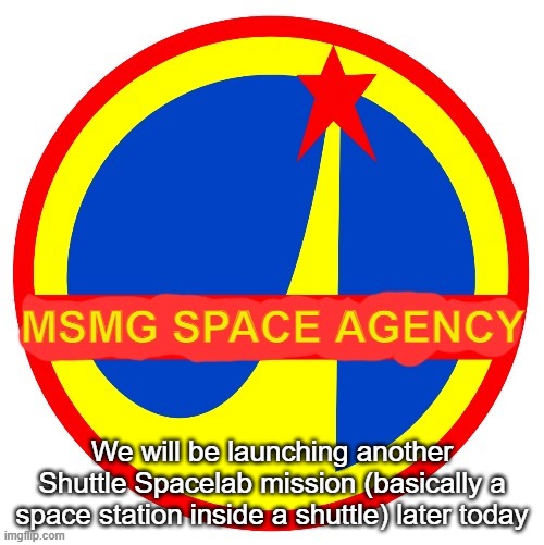 MSMG Space Agency | We will be launching another Shuttle Spacelab mission (basically a space station inside a shuttle) later today | image tagged in msmg space agency | made w/ Imgflip meme maker