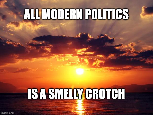 Sunset | ALL MODERN POLITICS; IS A SMELLY CROTCH | image tagged in sunset | made w/ Imgflip meme maker