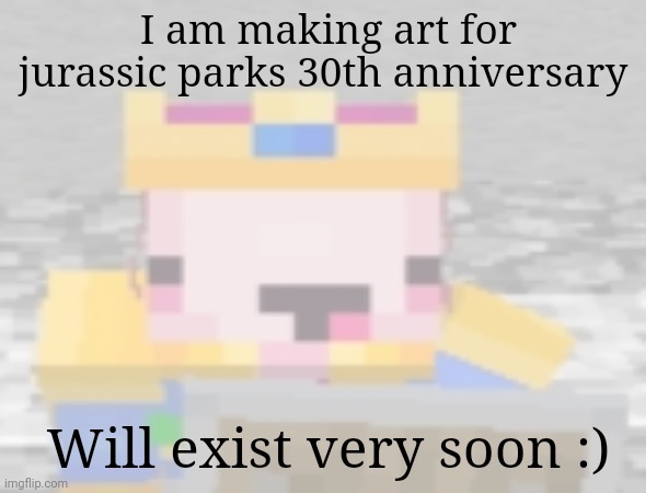 Teehee | I am making art for jurassic parks 30th anniversary; Will exist very soon :) | made w/ Imgflip meme maker