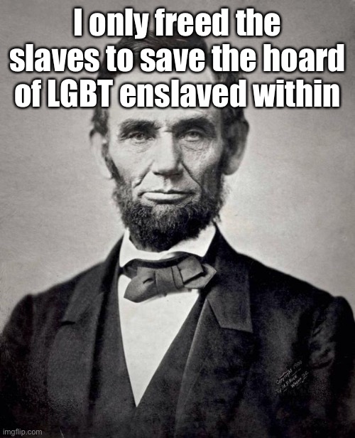 Abe lincoln | I only freed the slaves to save the hoard of LGBT enslaved within | image tagged in abe lincoln | made w/ Imgflip meme maker