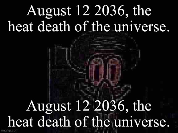 Staring Squidward | August 12 2036, the heat death of the universe. August 12 2036, the heat death of the universe. | image tagged in staring squidward | made w/ Imgflip meme maker