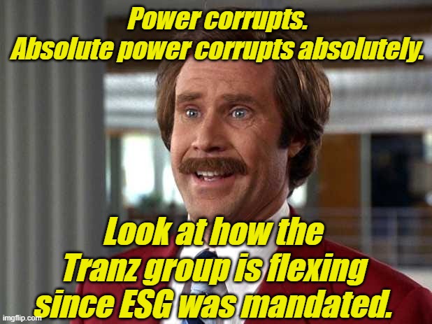 Ron Burgundy can't believe it | Power corrupts.
Absolute power corrupts absolutely. Look at how the Tranz group is flexing since ESG was mandated. | image tagged in ron burgundy can't believe it | made w/ Imgflip meme maker