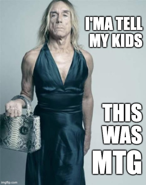 MTG or IggyPop? | I'MA TELL
MY KIDS; THIS
WAS; MTG | image tagged in mtg | made w/ Imgflip meme maker