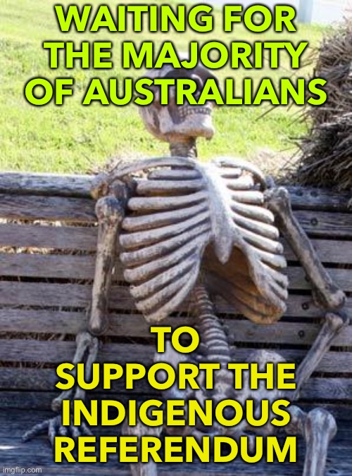 Waiting For The Majority Of Australians | WAITING FOR THE MAJORITY OF AUSTRALIANS; TO SUPPORT THE INDIGENOUS REFERENDUM | image tagged in memes,waiting skeleton | made w/ Imgflip meme maker