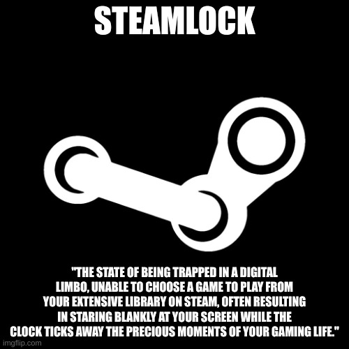 Steamlock | STEAMLOCK; "THE STATE OF BEING TRAPPED IN A DIGITAL LIMBO, UNABLE TO CHOOSE A GAME TO PLAY FROM YOUR EXTENSIVE LIBRARY ON STEAM, OFTEN RESULTING IN STARING BLANKLY AT YOUR SCREEN WHILE THE CLOCK TICKS AWAY THE PRECIOUS MOMENTS OF YOUR GAMING LIFE." | image tagged in steam | made w/ Imgflip meme maker