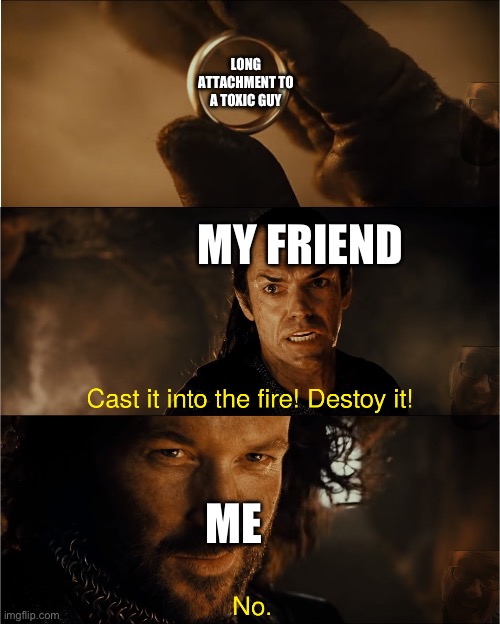 cast it into the fire | LONG ATTACHMENT TO A TOXIC GUY; MY FRIEND; ME | image tagged in cast it into the fire | made w/ Imgflip meme maker