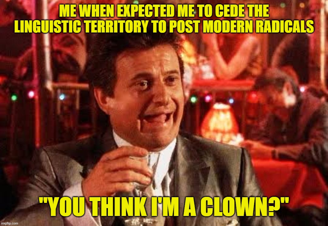 Basedfellas | ME WHEN EXPECTED ME TO CEDE THE LINGUISTIC TERRITORY TO POST MODERN RADICALS; "YOU THINK I'M A CLOWN?" | image tagged in joe pesci goodfellas,based,prescribed language,cultural marxism | made w/ Imgflip meme maker