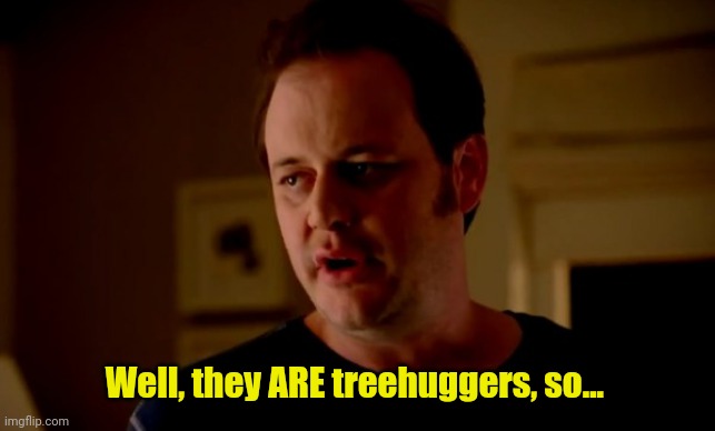 Jake from state farm | Well, they ARE treehuggers, so... | image tagged in jake from state farm | made w/ Imgflip meme maker