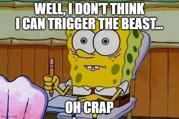 oh crap meme | WELL, I DON'T THINK I CAN TRIGGER THE BEAST... OH CRAP | image tagged in oh crap | made w/ Imgflip meme maker