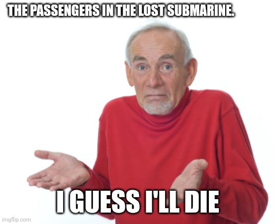 Guess I'll die  | THE PASSENGERS IN THE LOST SUBMARINE. I GUESS I'LL DIE | image tagged in guess i'll die | made w/ Imgflip meme maker