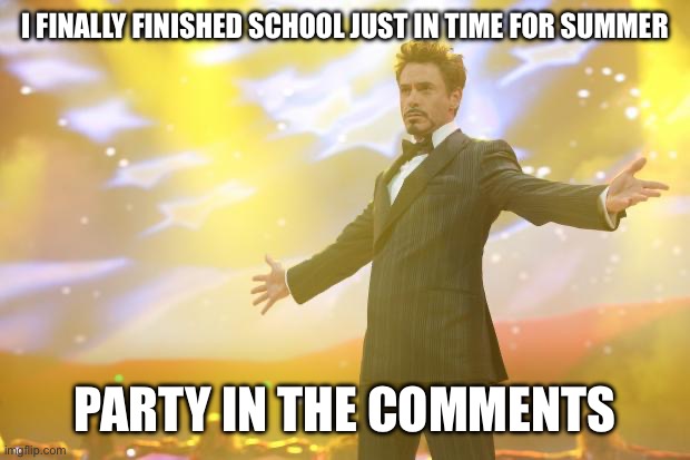 PARTYYYY | I FINALLY FINISHED SCHOOL JUST IN TIME FOR SUMMER; PARTY IN THE COMMENTS | image tagged in tony stark success | made w/ Imgflip meme maker