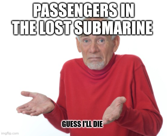 Guess I'll die  | PASSENGERS IN THE LOST SUBMARINE; GUESS I'LL DIE | image tagged in guess i'll die | made w/ Imgflip meme maker