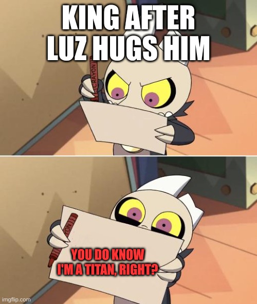 Don't hurt king | KING AFTER LUZ HUGS HIM; YOU DO KNOW I'M A TITAN, RIGHT? | image tagged in king writing owl house | made w/ Imgflip meme maker