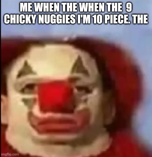 clown face. | ME WHEN THE WHEN THE  9 CHICKY NUGGIES I'M 10 PIECE. THE | image tagged in clown face | made w/ Imgflip meme maker