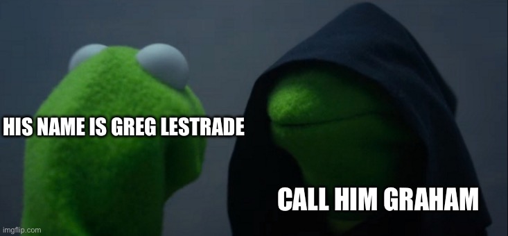 Evil Kermit | HIS NAME IS GREG LESTRADE; CALL HIM GRAHAM | image tagged in memes,evil kermit | made w/ Imgflip meme maker