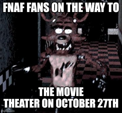 Foxy running | FNAF FANS ON THE WAY TO; THE MOVIE THEATER ON OCTOBER 27TH | image tagged in foxy running,fnaf,fnaf movie | made w/ Imgflip meme maker