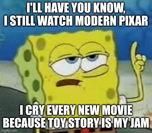 I'll Have You Know Spongebob | I'LL HAVE YOU KNOW, I STILL WATCH MODERN PIXAR; I CRY EVERY NEW MOVIE BECAUSE TOY STORY IS MY JAM | image tagged in memes,i'll have you know spongebob | made w/ Imgflip meme maker
