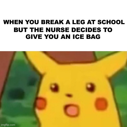 why are all nurses like this? | WHEN YOU BREAK A LEG AT SCHOOL; BUT THE NURSE DECIDES TO
GIVE YOU AN ICE BAG | image tagged in memes,surprised pikachu,funny,funny memes | made w/ Imgflip meme maker