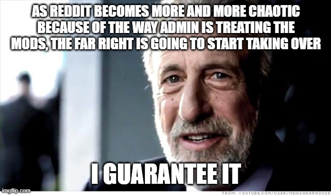 I Guarantee It Meme | AS REDDIT BECOMES MORE AND MORE CHAOTIC BECAUSE OF THE WAY ADMIN IS TREATING THE MODS, THE FAR RIGHT IS GOING TO START TAKING OVER; I GUARANTEE IT | image tagged in memes,i guarantee it | made w/ Imgflip meme maker