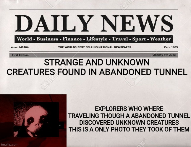 Oh no | STRANGE AND UNKNOWN CREATURES FOUND IN ABANDONED TUNNEL; EXPLORERS WHO WHERE TRAVELING THOUGH A ABANDONED TUNNEL DISCOVERED UNKNOWN CREATURES THIS IS A ONLY PHOTO THEY TOOK OF THEM | image tagged in newspaper,nico's nextbots,roblox | made w/ Imgflip meme maker