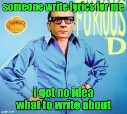 FURIOUS D | someone write lyrics for me; i got no idea what to write about | image tagged in furious d | made w/ Imgflip meme maker