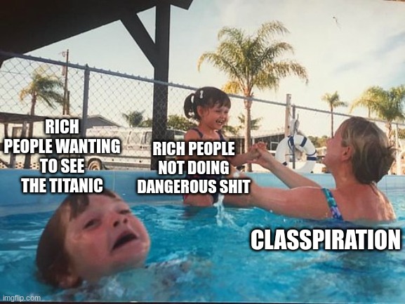Bonus if we get another Celine Dion song. | RICH PEOPLE WANTING TO SEE THE TITANIC; RICH PEOPLE NOT DOING DANGEROUS SHIT; CLASSPIRATION | image tagged in drowning kid in the pool | made w/ Imgflip meme maker