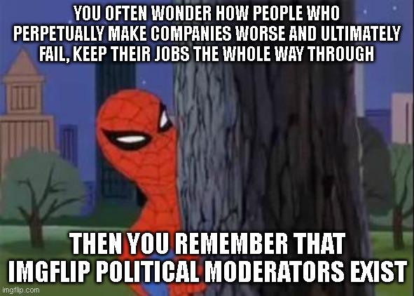 spiderman tree | YOU OFTEN WONDER HOW PEOPLE WHO PERPETUALLY MAKE COMPANIES WORSE AND ULTIMATELY FAIL, KEEP THEIR JOBS THE WHOLE WAY THROUGH; THEN YOU REMEMBER THAT IMGFLIP POLITICAL MODERATORS EXIST | image tagged in spiderman tree | made w/ Imgflip meme maker