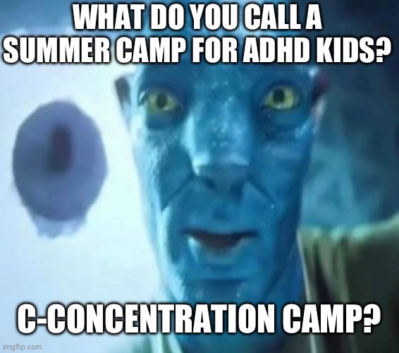 Uh oh | WHAT DO YOU CALL A SUMMER CAMP FOR ADHD KIDS? C-CONCENTRATION CAMP? | image tagged in avatar guy | made w/ Imgflip meme maker