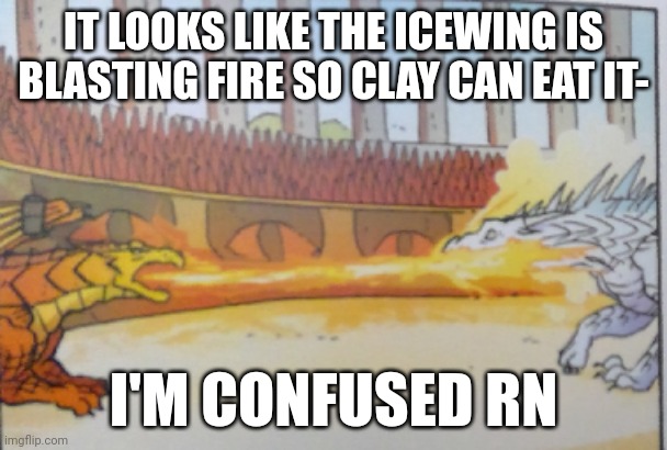 I found this graphic novel image and I can't stop seeing it- | IT LOOKS LIKE THE ICEWING IS BLASTING FIRE SO CLAY CAN EAT IT-; I'M CONFUSED RN | image tagged in icewing fire,wings of fire,memes | made w/ Imgflip meme maker