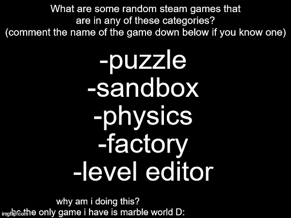 I need games for my library | What are some random steam games that are in any of these categories?
(comment the name of the game down below if you know one); -puzzle
-sandbox
-physics
-factory
-level editor; why am i doing this?
bc the only game i have is marble world D: | image tagged in steam,comment if so | made w/ Imgflip meme maker