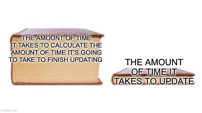 This always happens and I despise it | THE AMOUNT OF TIME IT TAKES TO CALCULATE THE AMOUNT OF TIME IT’S GOING TO TAKE TO FINISH UPDATING; THE AMOUNT OF TIME IT TAKES TO UPDATE | image tagged in big book small book | made w/ Imgflip meme maker