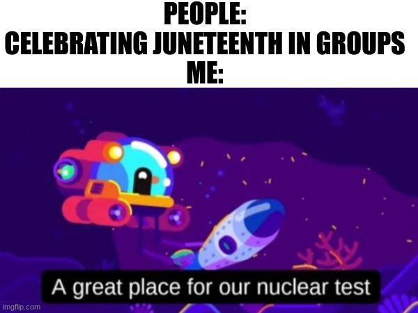 Honestly, as a slighty racist person myself. I just find these kind of holidays pointless | PEOPLE: CELEBRATING JUNETEENTH IN GROUPS
ME: | image tagged in june,juneteenth,nuclear bomb | made w/ Imgflip meme maker