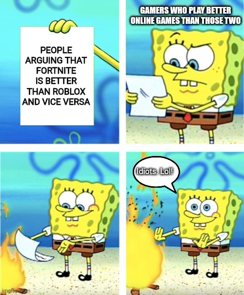 stop arguing | GAMERS WHO PLAY BETTER ONLINE GAMES THAN THOSE TWO; PEOPLE ARGUING THAT FORTNITE IS BETTER THAN ROBLOX AND VICE VERSA; Idiots. Lol! | image tagged in spongebob burning paper | made w/ Imgflip meme maker