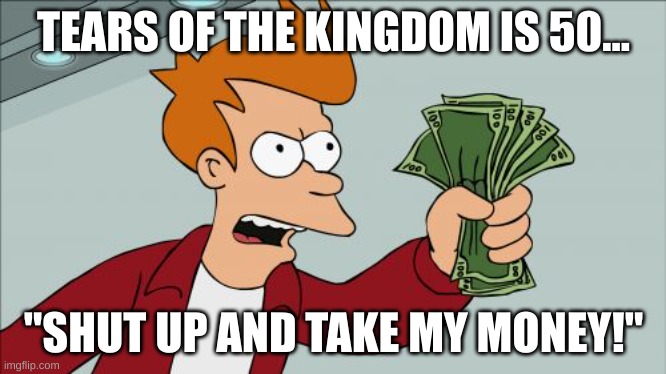 you dont have to yell | TEARS OF THE KINGDOM IS 50... "SHUT UP AND TAKE MY MONEY!" | image tagged in memes,shut up and take my money fry | made w/ Imgflip meme maker