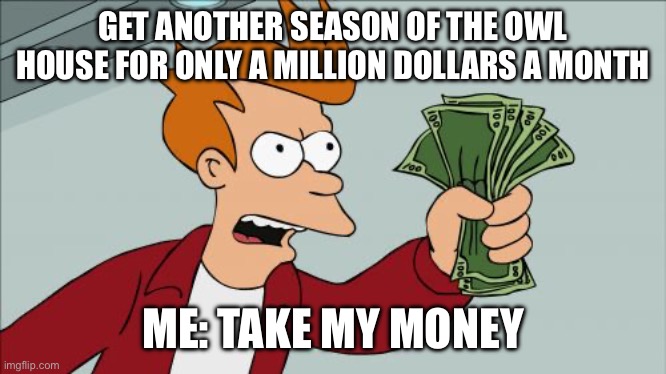 Shut Up And Take My Money Fry Meme | GET ANOTHER SEASON OF THE OWL HOUSE FOR ONLY A MILLION DOLLARS A MONTH; ME: TAKE MY MONEY | image tagged in memes,shut up and take my money fry | made w/ Imgflip meme maker