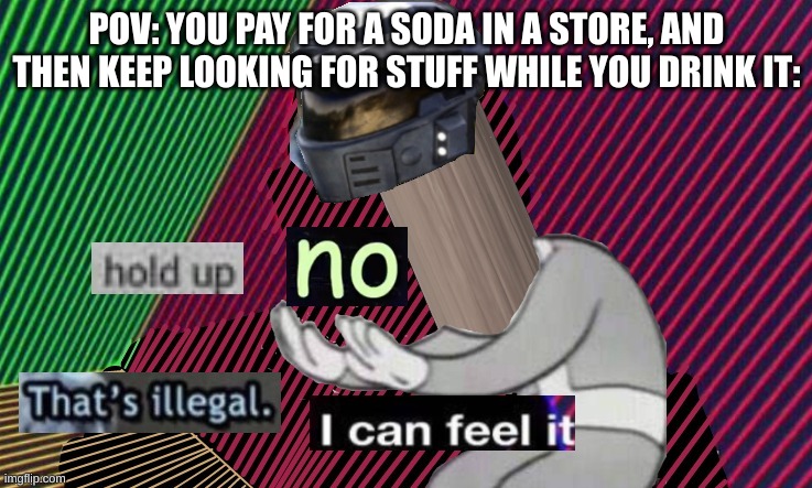 Maybe relatable. | POV: YOU PAY FOR A SODA IN A STORE, AND THEN KEEP LOOKING FOR STUFF WHILE YOU DRINK IT: | image tagged in hold up no thats illegal i can feel it extra hd,stay blobby | made w/ Imgflip meme maker