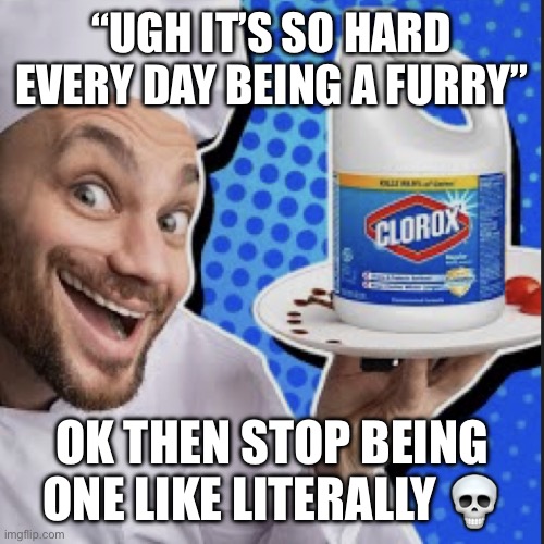 Chef serving clorox | “UGH IT’S SO HARD EVERY DAY BEING A FURRY”; OK THEN STOP BEING ONE LIKE LITERALLY 💀 | image tagged in chef serving clorox | made w/ Imgflip meme maker