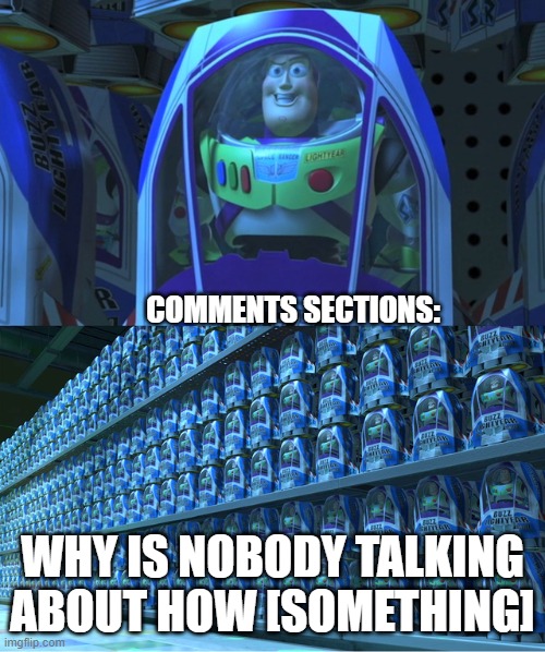 comments be like | COMMENTS SECTIONS:; WHY IS NOBODY TALKING ABOUT HOW [SOMETHING] | image tagged in buzz lightyear clones,comments,youtube,social media | made w/ Imgflip meme maker