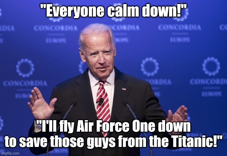 Number of Americans who would be shocked if Joe said this? Zero at this stage... | "Everyone calm down!"; "I'll fly Air Force One down to save those guys from the Titanic!" | image tagged in joe biden,submarine,rescue,stupid liberals,think about it,dementia | made w/ Imgflip meme maker