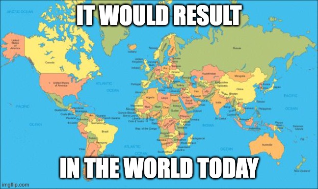 world map | IT WOULD RESULT IN THE WORLD TODAY | image tagged in world map | made w/ Imgflip meme maker