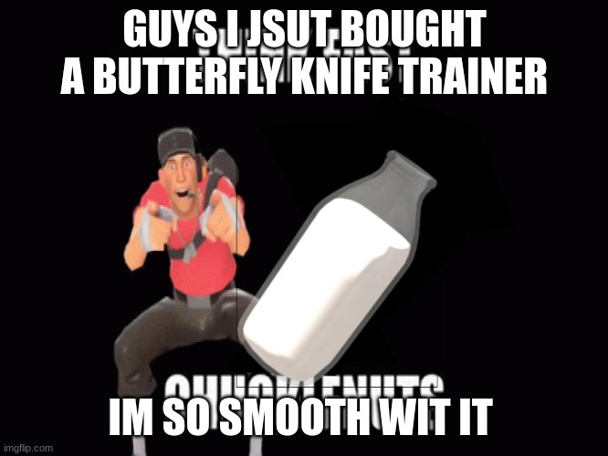 eeee | GUYS I JSUT BOUGHT A BUTTERFLY KNIFE TRAINER; IM SO SMOOTH WIT IT | image tagged in mad milk chucklenuts | made w/ Imgflip meme maker