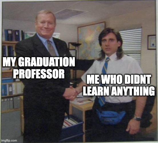 the office handshake | MY GRADUATION PROFESSOR; ME WHO DIDNT LEARN ANYTHING | image tagged in the office handshake | made w/ Imgflip meme maker