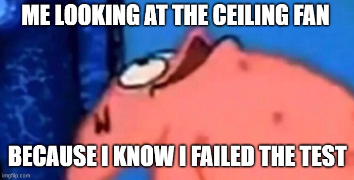 School meme | ME LOOKING AT THE CEILING FAN; BECAUSE I KNOW I FAILED THE TEST | image tagged in patrick looking up | made w/ Imgflip meme maker
