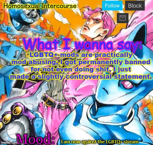Homo's BTD-themed temp | LGBTQ+ mods are practically mod abusing, I got permanently banned for not even doing shit, I just made a slightly controversial statement. I am now against the LGBTQ+ stream | image tagged in homo's btd-themed temp | made w/ Imgflip meme maker