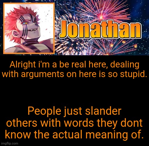 Anyways hru yall | Alright i'm a be real here, dealing with arguments on here is so stupid. People just slander others with words they dont know the actual meaning of. | image tagged in jonathan's 12th temp | made w/ Imgflip meme maker