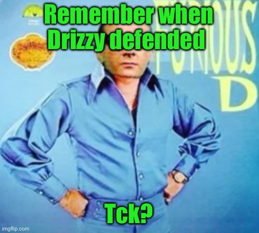 FURIOUS D | Remember when Drizzy defended; Tck? | image tagged in furious d | made w/ Imgflip meme maker
